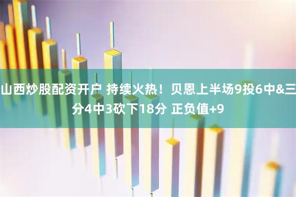 山西炒股配资开户 持续火热！贝恩上半场9投6中&三分4中3砍下18分 正负值+9