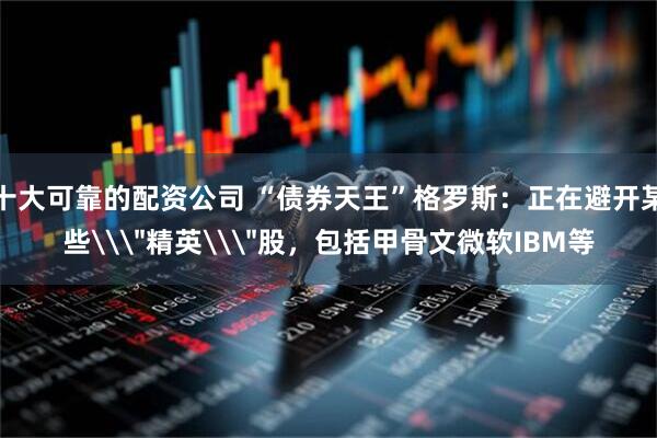 十大可靠的配资公司 “债券天王”格罗斯：正在避开某些\＂精英\＂股，包括甲骨文微软IBM等
