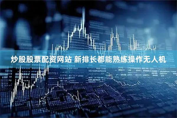 炒股股票配资网站 新排长都能熟练操作无人机