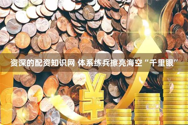 资深的配资知识网 体系练兵擦亮海空“千里眼”