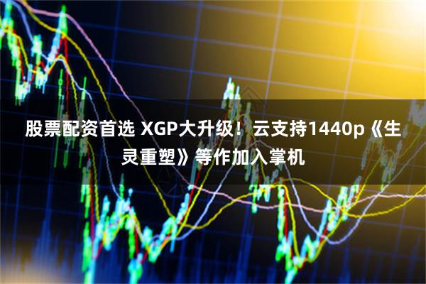 股票配资首选 XGP大升级！云支持1440p《生灵重塑》等作加入掌机