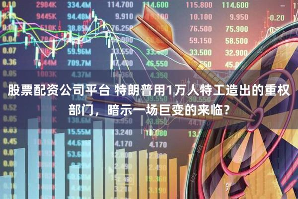 股票配资公司平台 特朗普用1万人特工造出的重权部门，暗示一场巨变的来临？