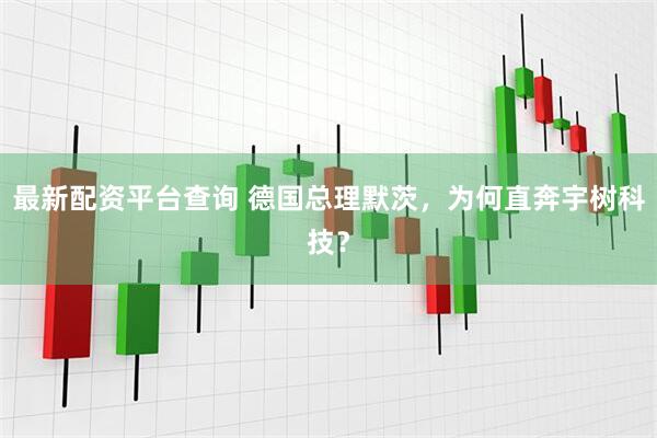最新配资平台查询 德国总理默茨，为何直奔宇树科技？