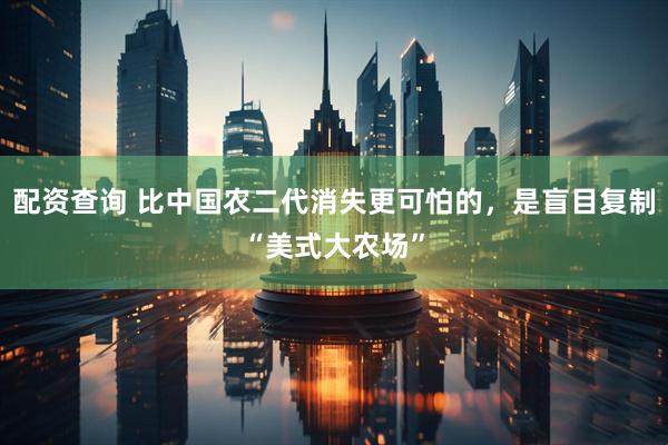 配资查询 比中国农二代消失更可怕的，是盲目复制“美式大农场”