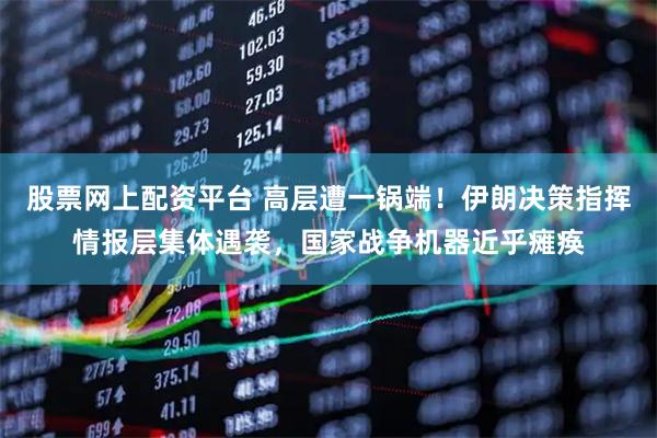 股票网上配资平台 高层遭一锅端！伊朗决策指挥情报层集体遇袭，国家战争机器近乎瘫痪