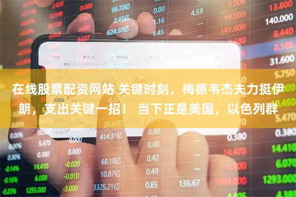 在线股票配资网站 关键时刻，梅德韦杰夫力挺伊朗，支出关键一招！ 当下正是美国，以色列群