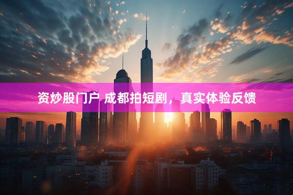 资炒股门户 成都拍短剧，真实体验反馈