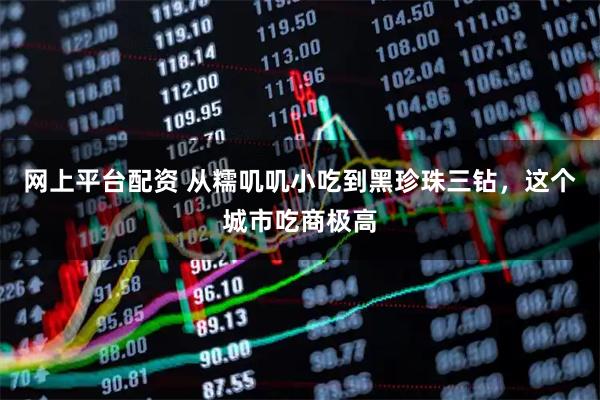 网上平台配资 从糯叽叽小吃到黑珍珠三钻，这个城市吃商极高