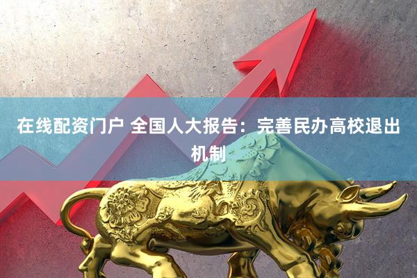 在线配资门户 全国人大报告：完善民办高校退出机制