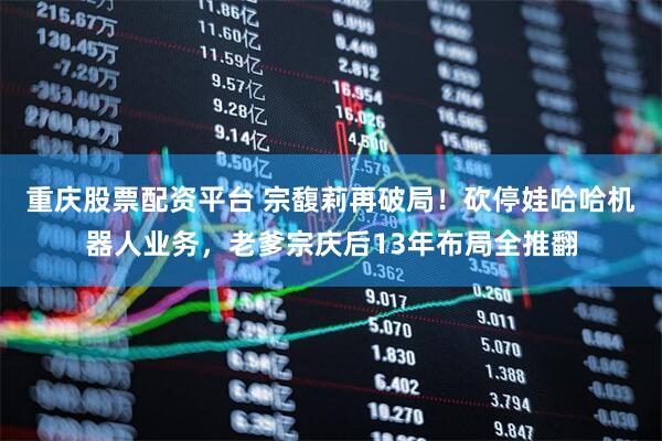 重庆股票配资平台 宗馥莉再破局！砍停娃哈哈机器人业务，老爹宗庆后13年布局全推翻