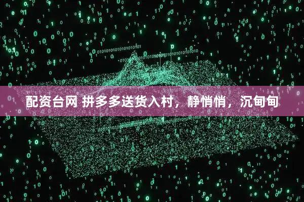 配资台网 拼多多送货入村，静悄悄，沉甸甸