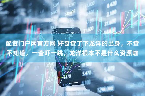 配资门户网官方网 好奇查了下龙洋的出身，不查不知道，一查吓一跳，龙洋根本不是什么资源咖