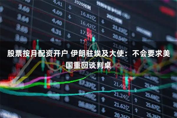 股票按月配资开户 伊朗驻埃及大使：不会要求美国重回谈判桌