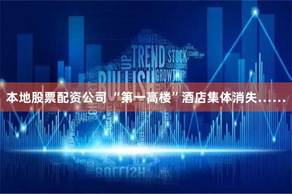 本地股票配资公司 “第一高楼”酒店集体消失……