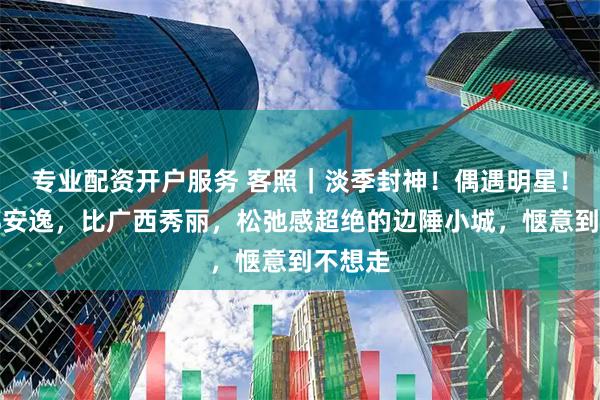 专业配资开户服务 客照｜淡季封神！偶遇明星！比成都安逸，比广西秀丽，松弛感超绝的边陲小城，惬意到不想走