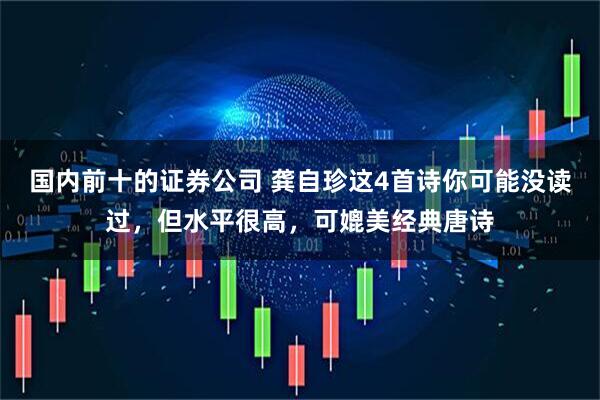 国内前十的证券公司 龚自珍这4首诗你可能没读过，但水平很高，可媲美经典唐诗