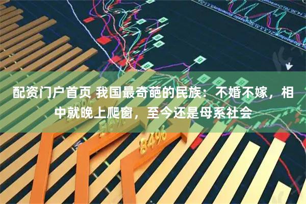 配资门户首页 我国最奇葩的民族：不婚不嫁，相中就晚上爬窗，至今还是母系社会