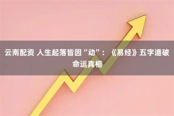 云南配资 人生起落皆因“动”：《易经》五字道破命运真相
