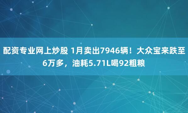 配资专业网上炒股 1月卖出7946辆！大众宝来跌至6万多，油耗5.71L喝92粗粮