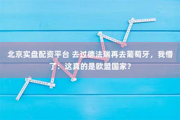 北京实盘配资平台 去过德法瑞再去葡萄牙，我懵了：这真的是欧盟国家？