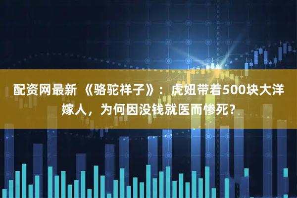 配资网最新 《骆驼祥子》：虎妞带着500块大洋嫁人，为何因没钱就医而惨死？