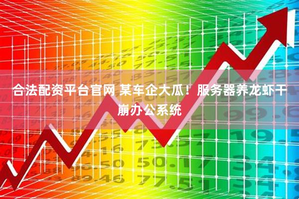 合法配资平台官网 某车企大瓜！服务器养龙虾干崩办公系统