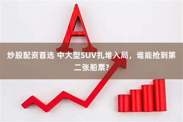 炒股配资首选 中大型SUV扎堆入局，谁能抢到第二张船票?