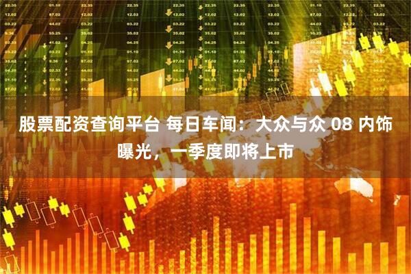 股票配资查询平台 每日车闻：大众与众 08 内饰曝光，一季度即将上市