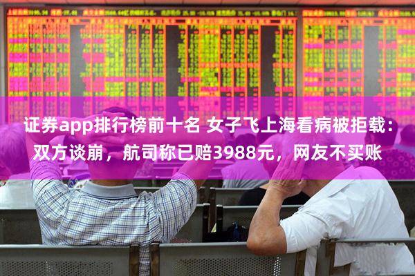 证券app排行榜前十名 女子飞上海看病被拒载：双方谈崩，航司称已赔3988元，网友不买账