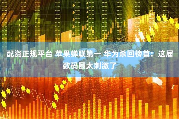配资正规平台 苹果蝉联第一 华为杀回榜首：这届数码圈太刺激了