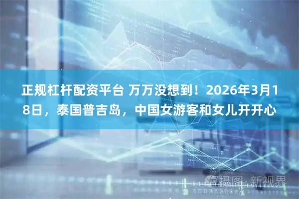 正规杠杆配资平台 万万没想到！2026年3月18日，泰国普吉岛，中国女游客和女儿开开心