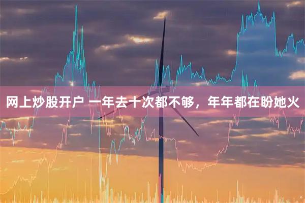 网上炒股开户 一年去十次都不够，年年都在盼她火