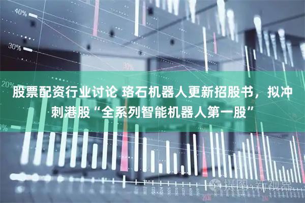 股票配资行业讨论 珞石机器人更新招股书，拟冲刺港股“全系列智能机器人第一股”