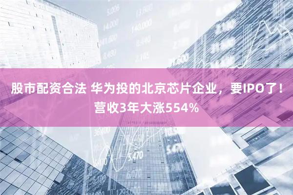 股市配资合法 华为投的北京芯片企业，要IPO了！营收3年大涨554%