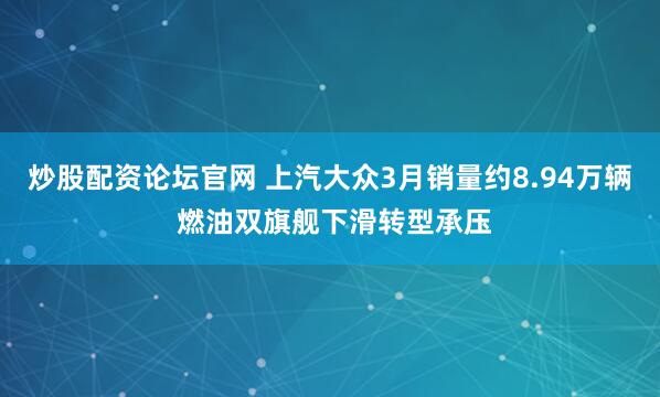 炒股配资论坛官网 上汽大众3月销量约8.94万辆 燃油双旗舰下滑转型承压