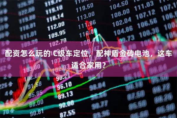 配资怎么玩的 C级车定位，配神盾金砖电池，这车适合家用？