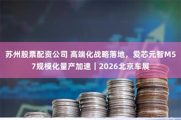 苏州股票配资公司 高端化战略落地，爱芯元智M57规模化量产加速｜2026北京车展