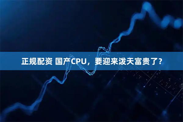 正规配资 国产CPU，要迎来泼天富贵了？