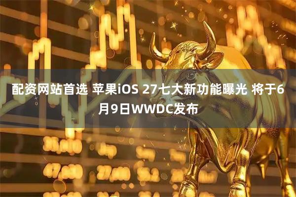 配资网站首选 苹果iOS 27七大新功能曝光 将于6月9日WWDC发布